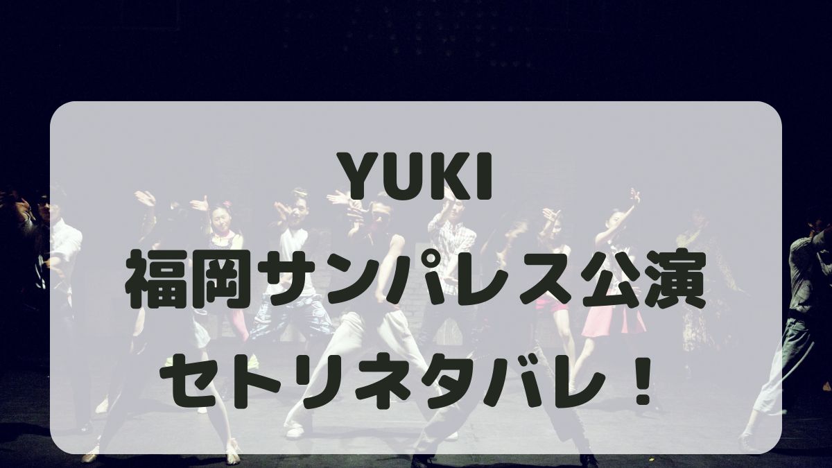 YUKIツアー2024福岡公演セトリネタバレ！感想レポも！