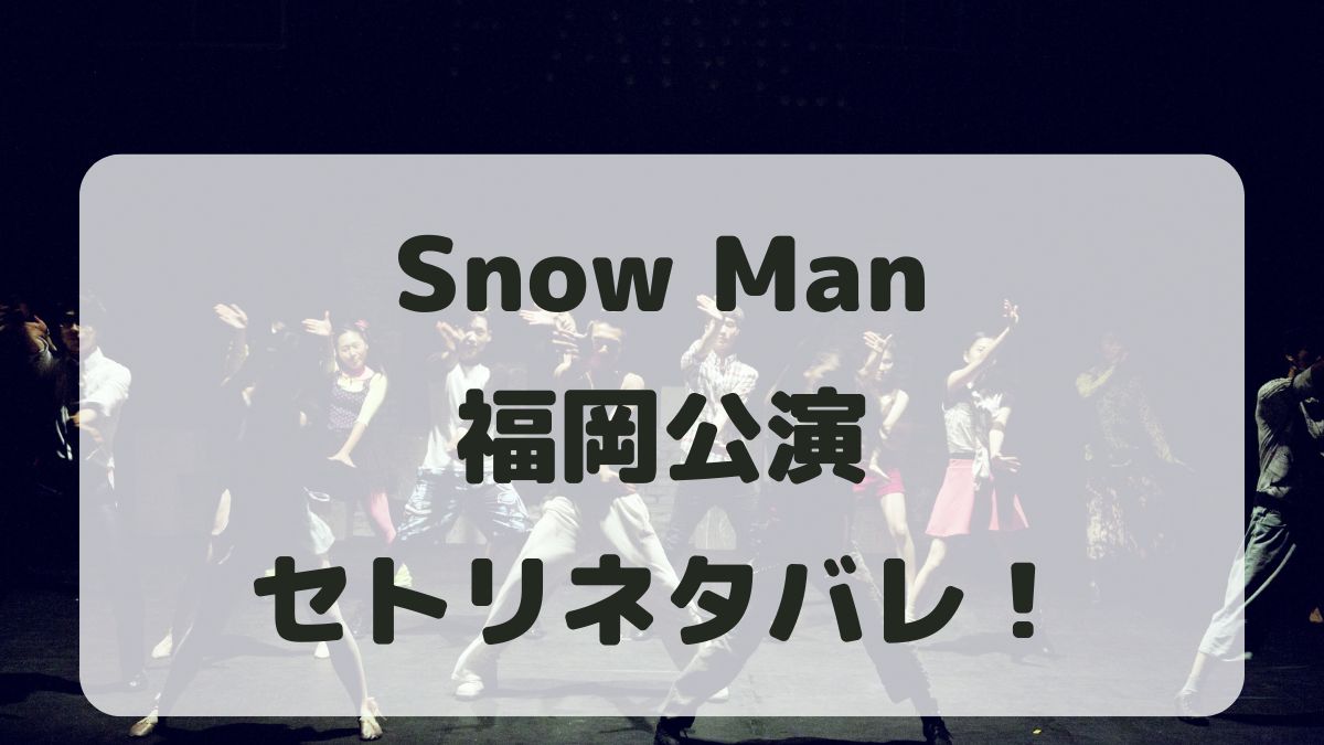 Snow Manドームツアー2024福岡公演セトリネタバレ！感想レポも！