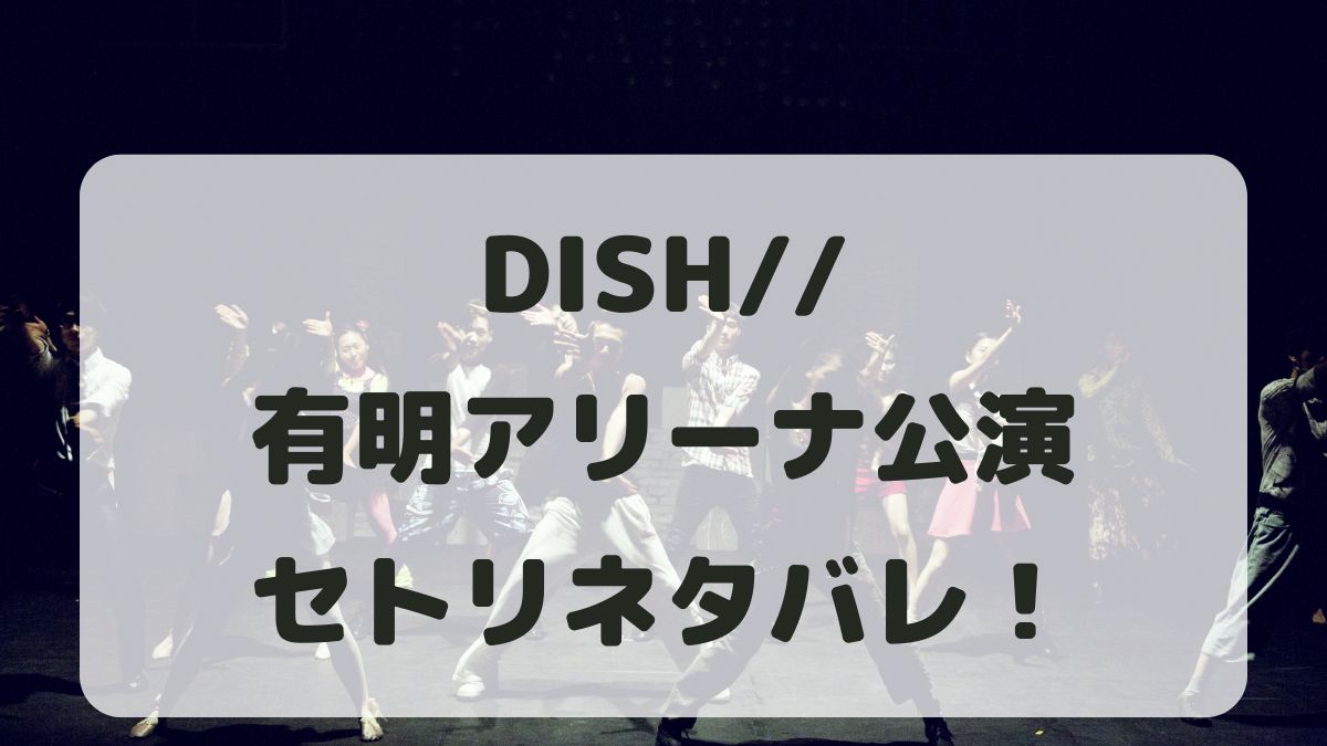 DISH//ライブ2024有明アリーナ公演セトリネタバレ！感想レポも！