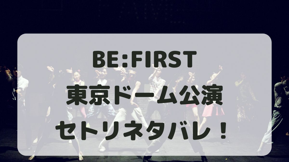 BE:FIRSTドームツアー2024-2025東京ドーム公演セトリネタバレ！