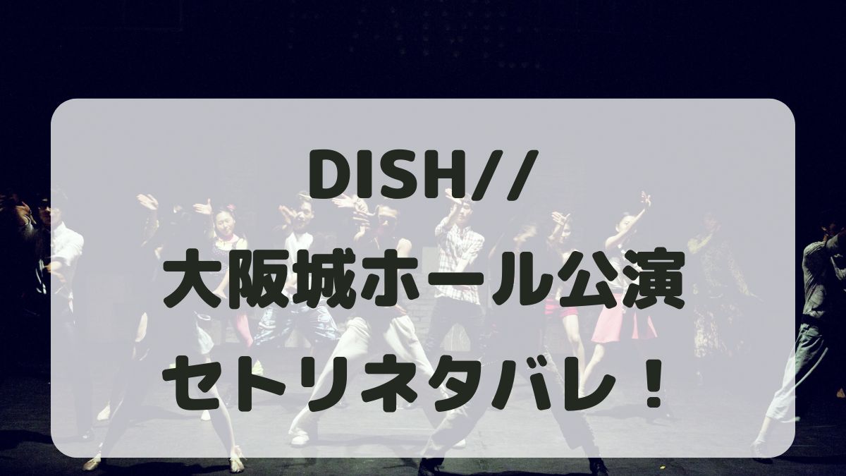 DISH//ライブ2025大阪城ホール公演セトリネタバレ！感想レポも！