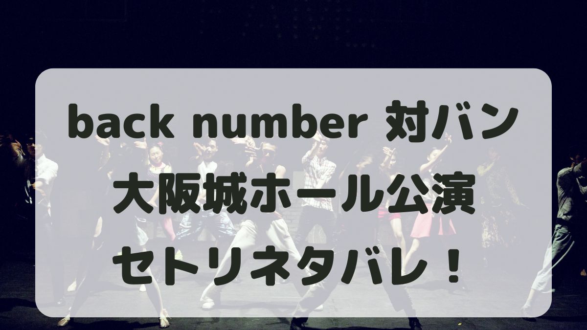 back number対バンツアー2024大阪城ホール公演セトリ！