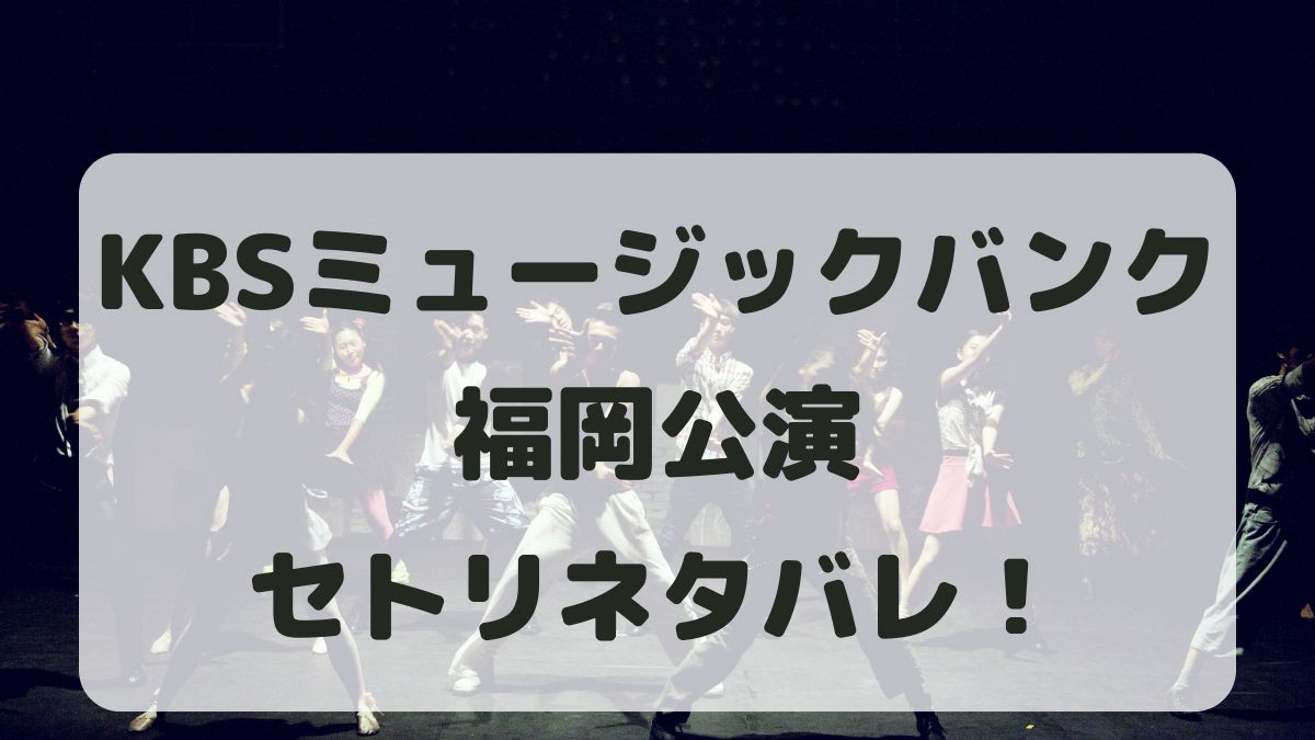 KBSミュージックバンク2024福岡公演セトリネタバレ！感想レポも！