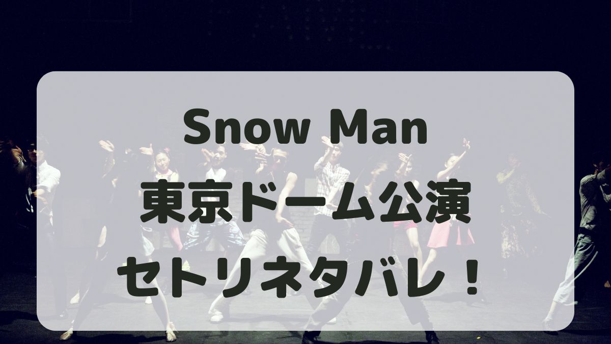 Snow Manライブ2024東京ドーム公演セトリネタバレ！感想レポも！