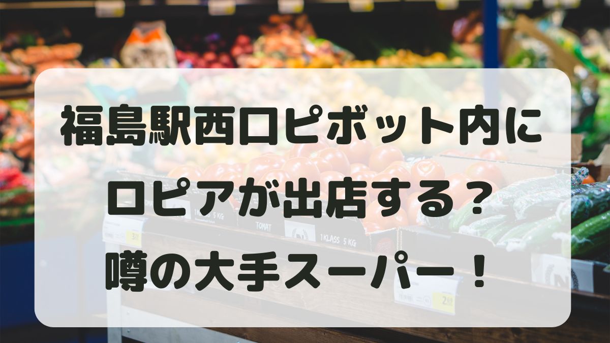 福島駅西口ピボット内にロピアが出店？大手スーパーはどこなのか調査！