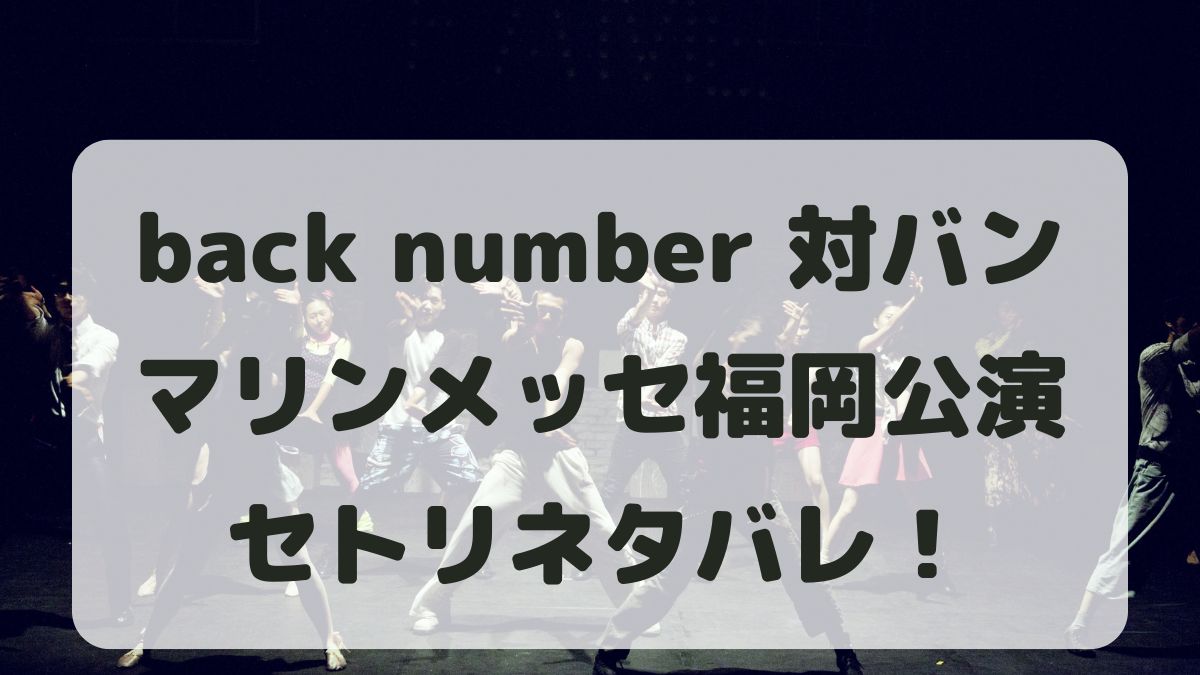 back number対バンツアー2024福岡公演セトリ！感想レポも！