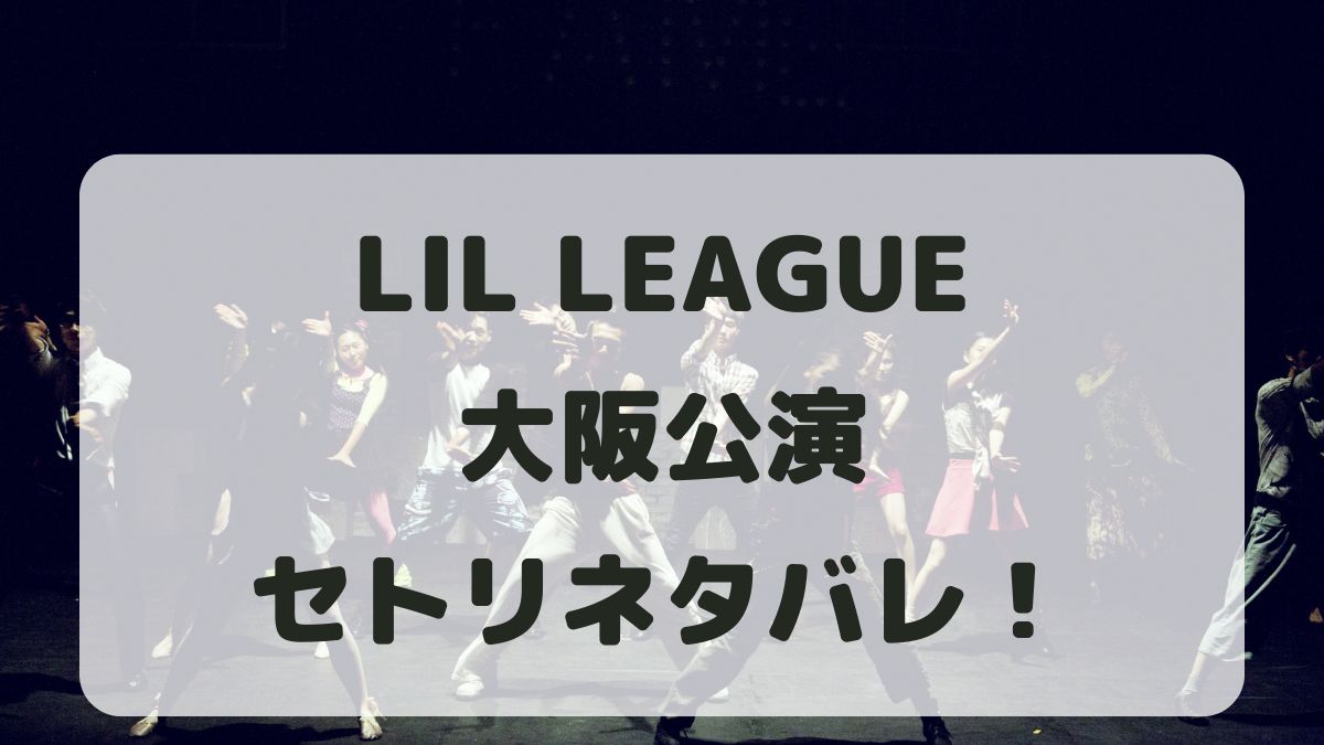 LIL LEAGUEライブ2024-2025大阪公演セトリ！感想レポも！