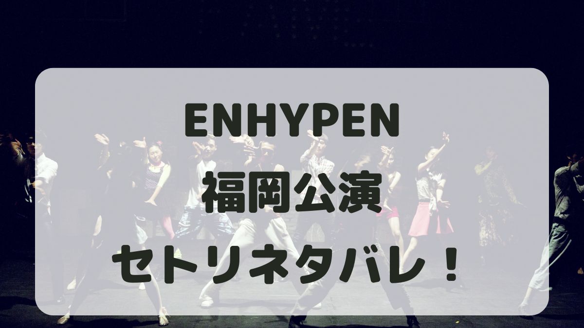 ENHYPENツアー2024福岡公演セトリネタバレ！感想レポも！