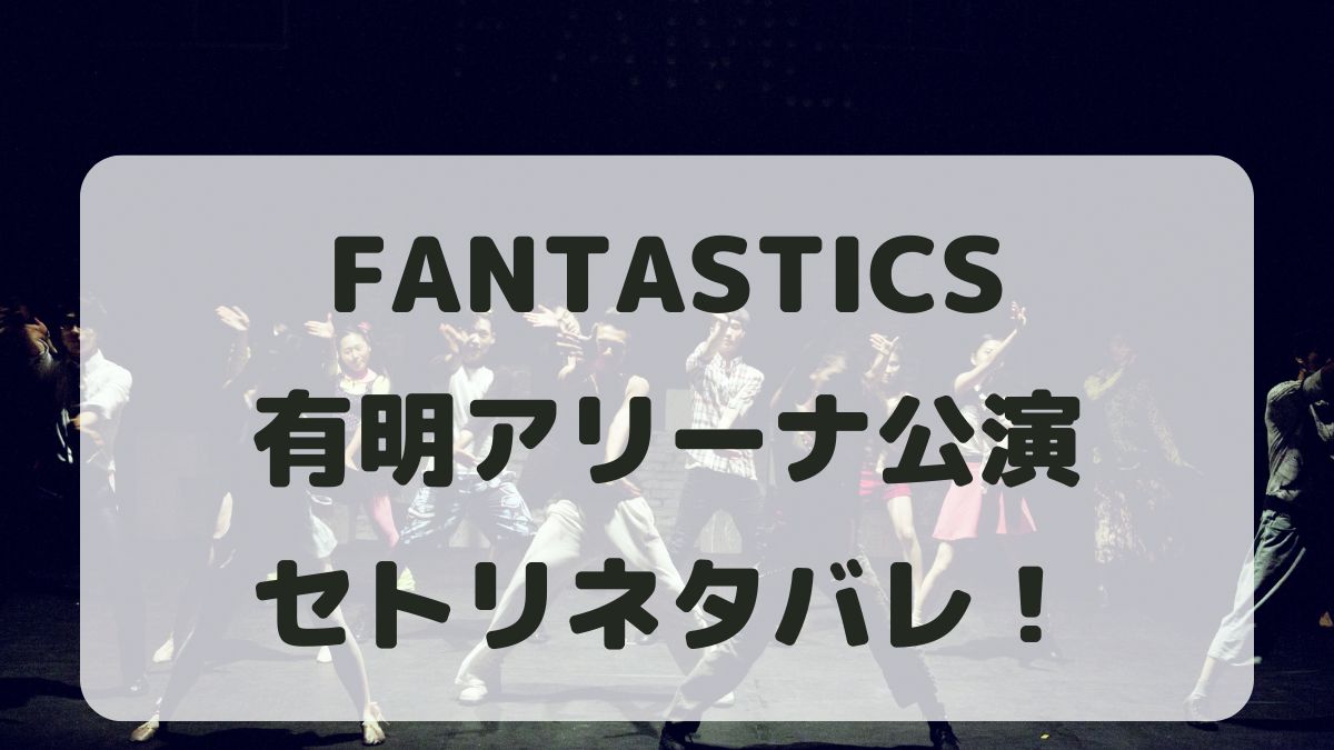 FANTASTICSライブ2024有明アリーナ公演セトリネタバレ！