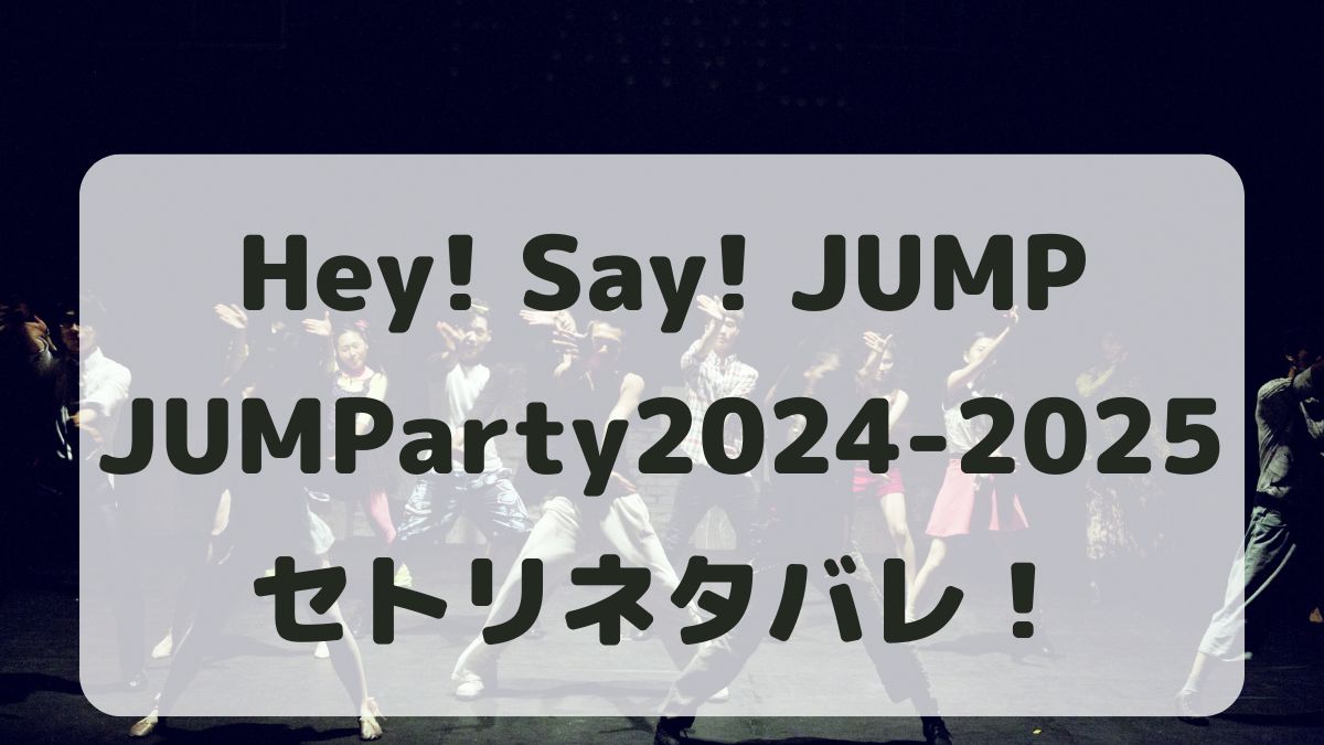 Hey!Say!JUMPライブ2024-2025東京ドームセトリネタバレ！