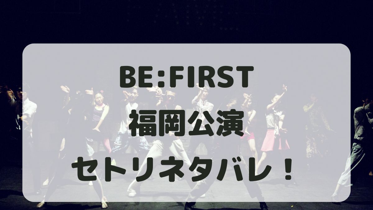 BE:FIRSTドームツアー2024-2025福岡公演セトリネタバレ！